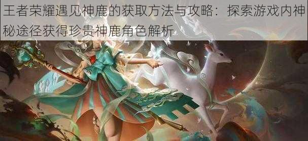 王者荣耀遇见神鹿的获取方法与攻略:探索游戏内神秘途径获得珍贵神鹿角色解析