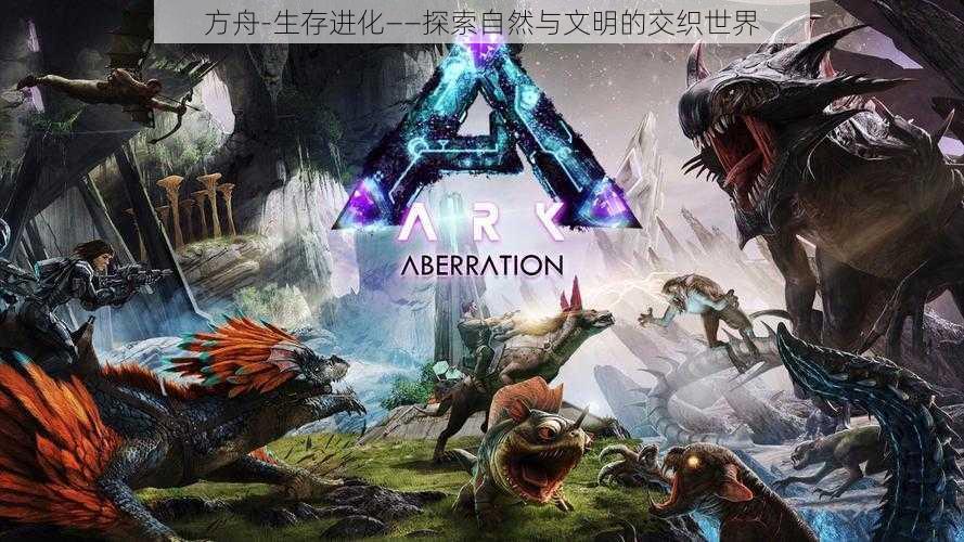 方舟-生存进化——探索自然与文明的交织世界