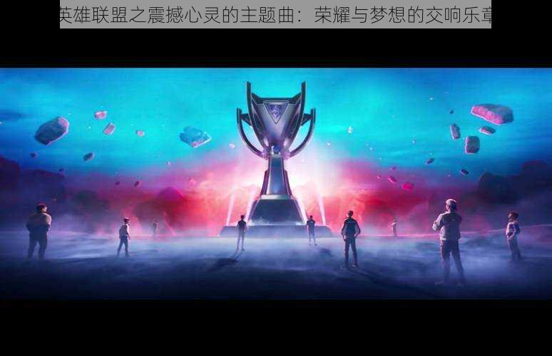 英雄联盟之震撼心灵的主题曲:荣耀与梦想的交响乐章