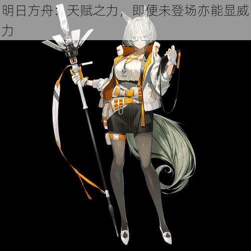明日方舟:天赋之力,即便未登场亦能显威力