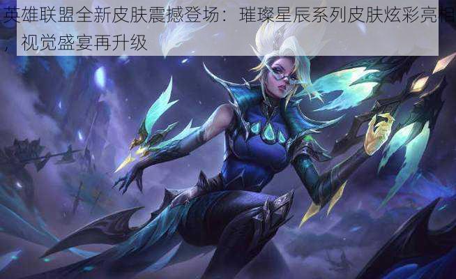 英雄联盟全新皮肤震撼登场:璀璨星辰系列皮肤炫彩亮相,视觉盛宴再升级
