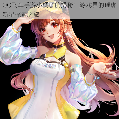 QQ飞车手游小橘子的揭秘:游戏界的璀璨新星探索之旅