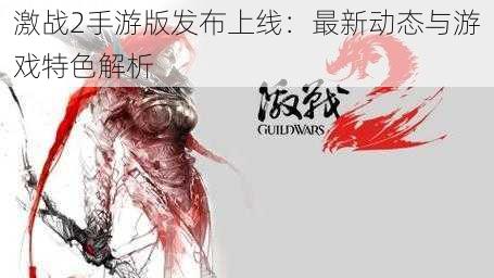 激战2手游版发布上线:最新动态与游戏特色解析