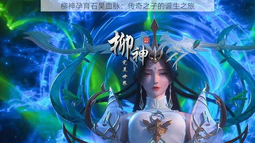 柳神孕育石昊血脉:传奇之子的诞生之旅