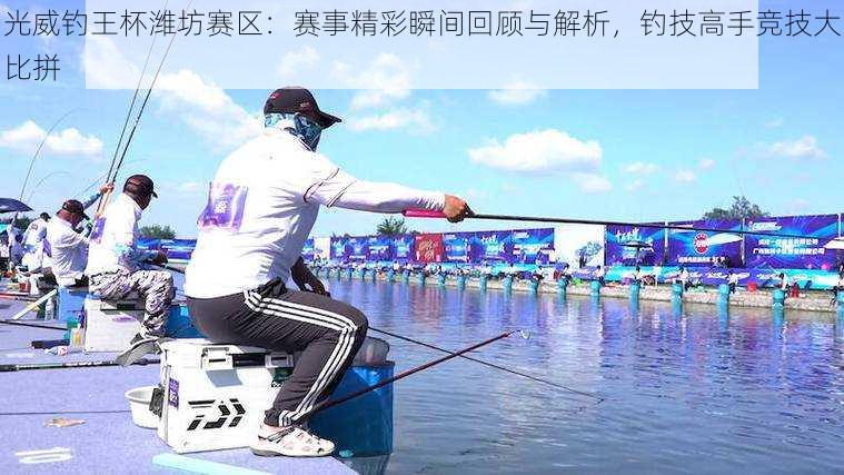 光威钓王杯潍坊赛区:赛事精彩瞬间回顾与解析,钓技高手竞技大比拼