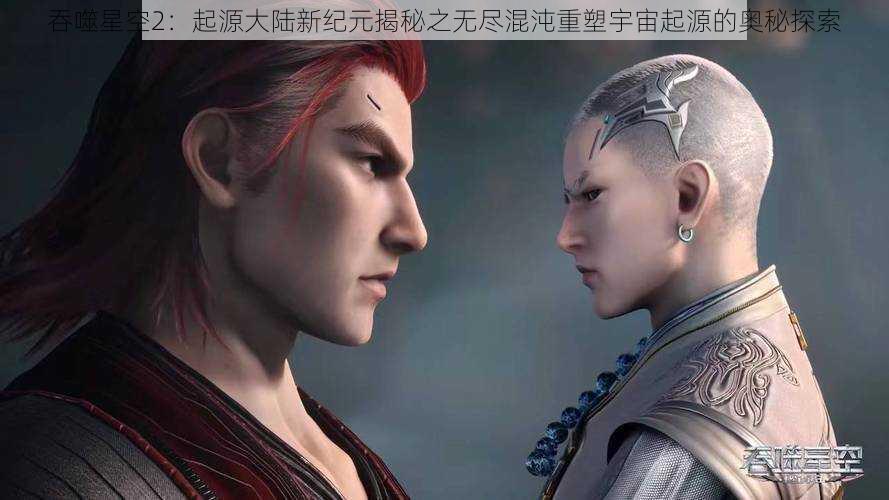 吞噬星空2:起源大陆新纪元揭秘之无尽混沌重塑宇宙起源的奥秘探索