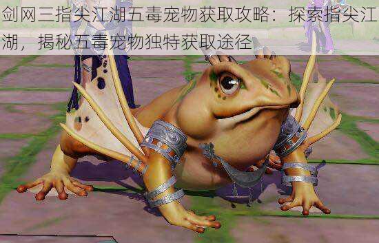 剑网三指尖江湖五毒宠物获取攻略:探索指尖江湖,揭秘五毒宠物独特获取途径