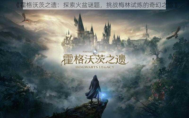 《霍格沃茨之遗:探索火盆谜题,挑战梅林试炼的奇幻之旅》