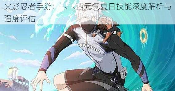 火影忍者手游:卡卡西元气夏日技能深度解析与强度评估