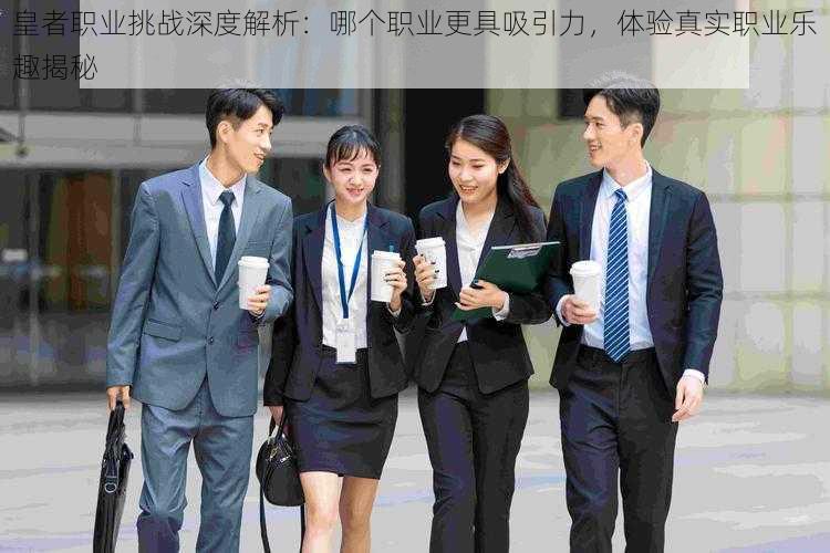 皇者职业挑战深度解析:哪个职业更具吸引力,体验真实职业乐趣揭秘