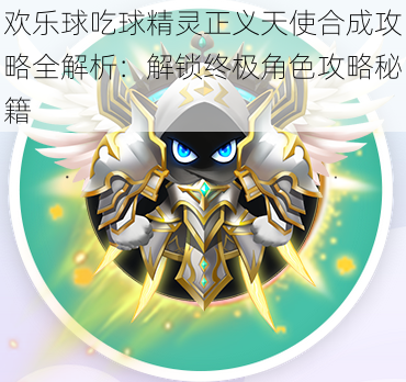欢乐球吃球精灵正义天使合成攻略全解析:解锁终极角色攻略秘籍