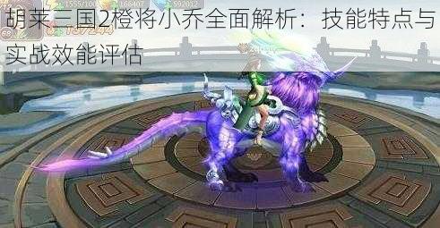 胡莱三国2橙将小乔全面解析:技能特点与实战效能评估