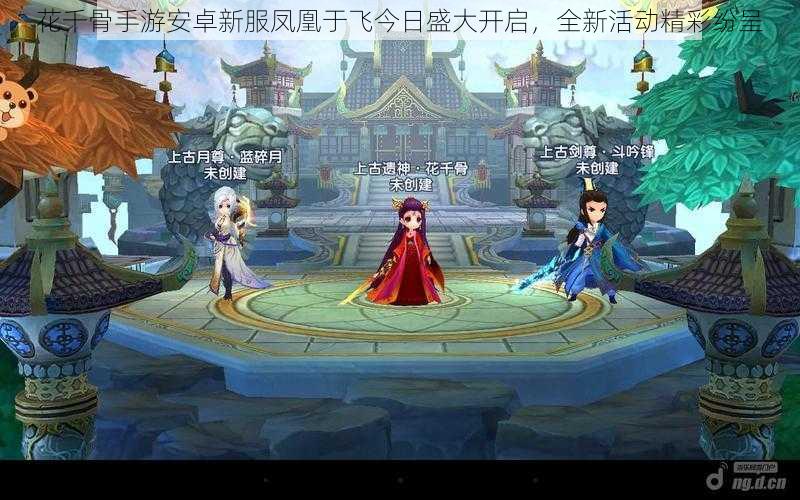 花千骨手游安卓新服凤凰于飞今日盛大开启,全新活动精彩纷呈