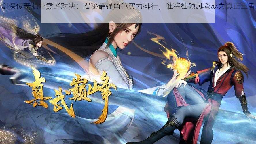 剑侠传奇职业巅峰对决:揭秘最强角色实力排行,谁将独领风骚成为真正王者?