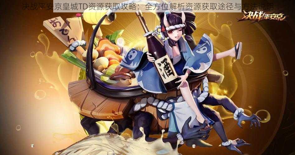 决战平安京皇城TD资源获取攻略:全方位解析资源获取途径与方法说明