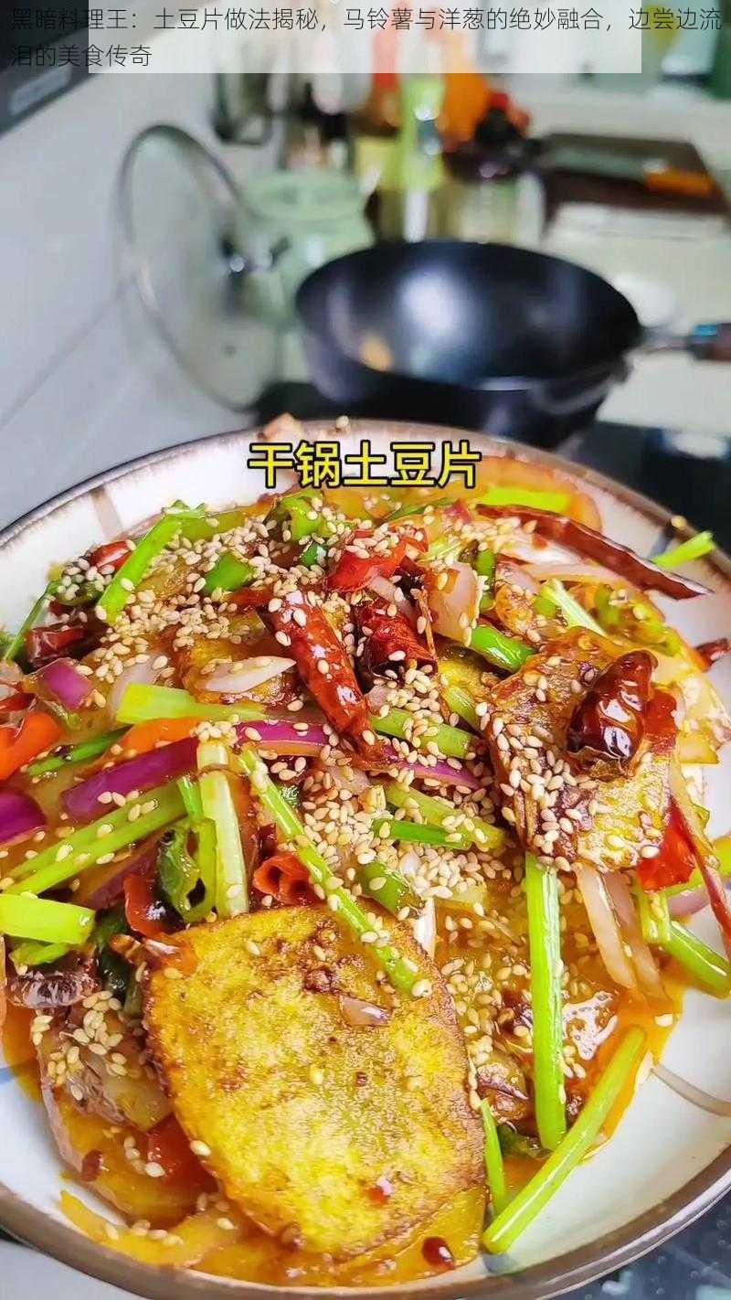 黑暗料理王:土豆片做法揭秘,马铃薯与洋葱的绝妙融合,边尝边流泪的美食传奇