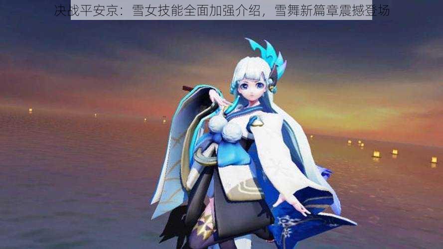 决战平安京:雪女技能全面加强介绍,雪舞新篇章震撼登场