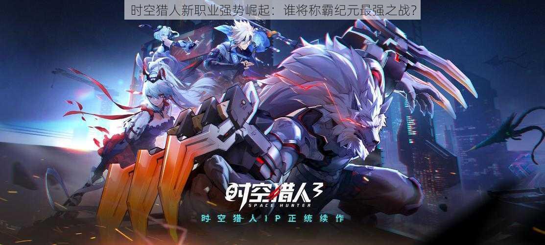 时空猎人新职业强势崛起:谁将称霸纪元最强之战?