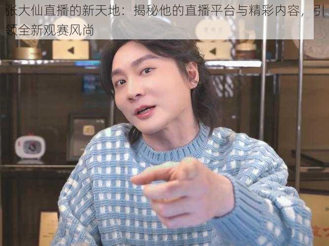 张大仙直播的新天地:揭秘他的直播平台与精彩内容,引领全新观赛风尚