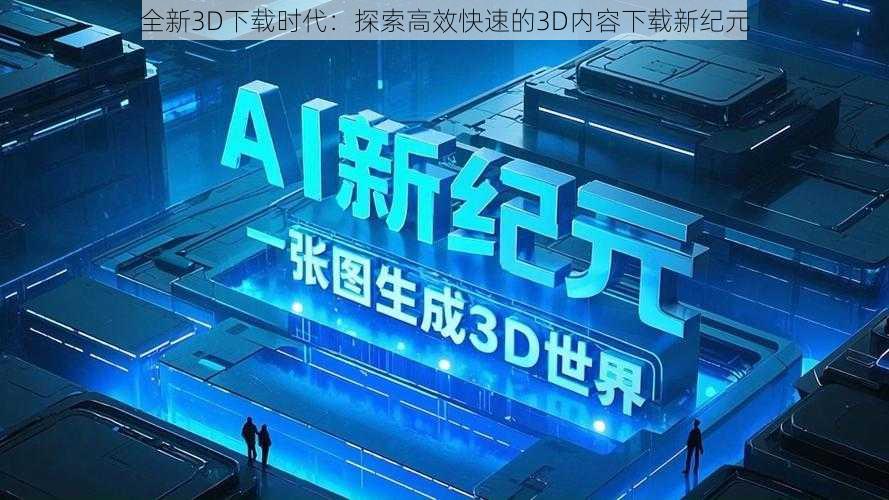 全新3D下载时代:探索高效快速的3D内容下载新纪元